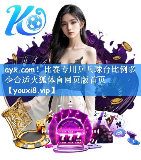 ayx.com!比赛专用乒乓球台比例多少合适火狐体育网页版首页
