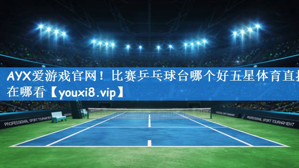 AYX爱游戏官网!比赛乒乓球台哪个好五星体育直播在哪看