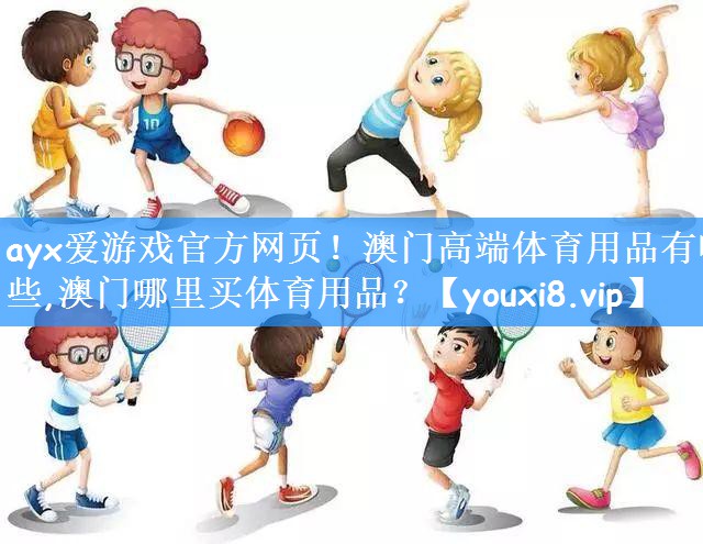 ayx爱游戏官方网页!澳门高端体育用品有哪些,澳门哪里买体育用品?