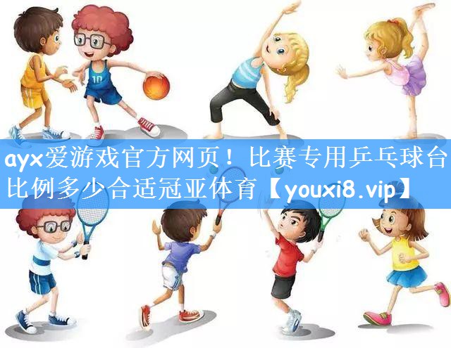 ayx爱游戏官方网页!比赛专用乒乓球台比例多少合适冠亚体育