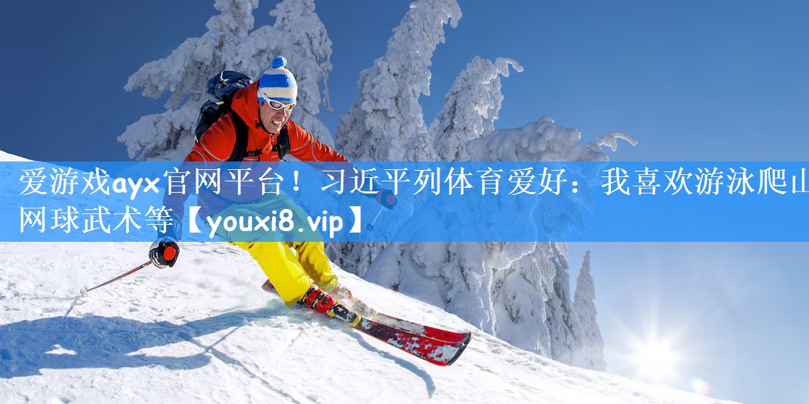爱游戏ayx官网平台！习近平列体育爱好：我喜欢游泳爬山网球武术等
