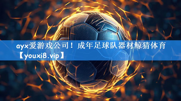 ayx爱游戏公司!成年足球队器材鲸猜体育