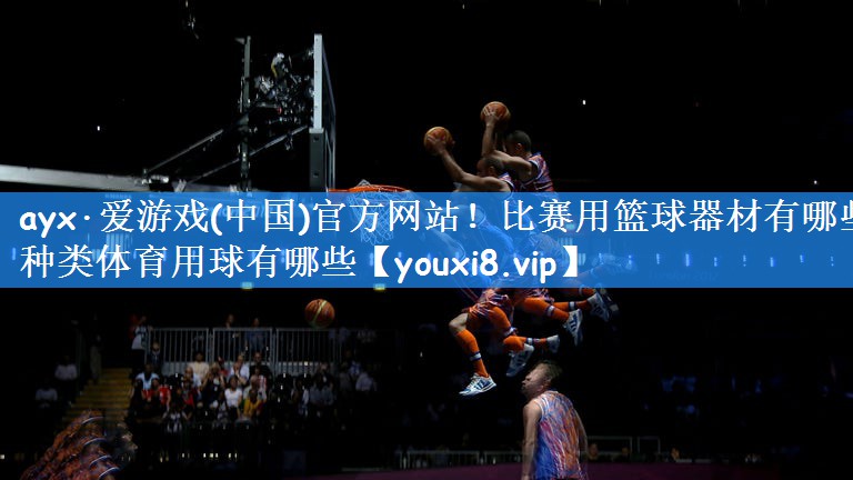 ayx·爱游戏(中国)官方网站！比赛用篮球器材有哪些种类体育用球有哪些