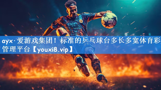ayx·爱游戏集团！标准的乒乓球台多长多宽体育彩票管理平台