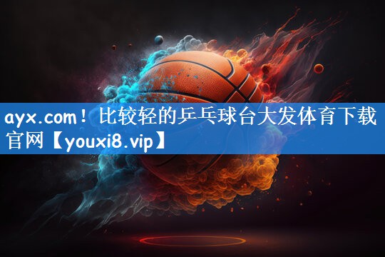 ayx.com！比较轻的乒乓球台大发体育下载官网