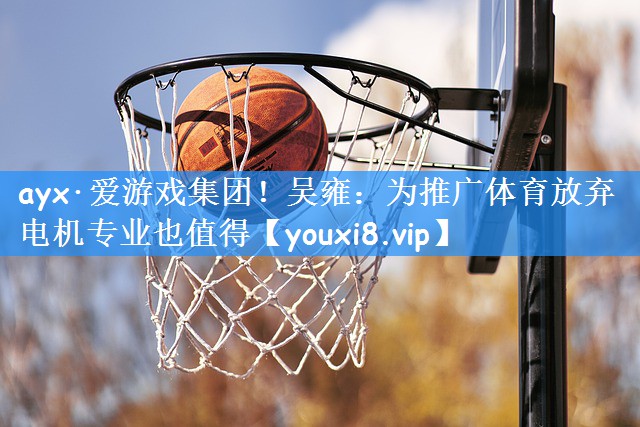 ayx·爱游戏集团！吴雍：为推广体育放弃电机专业也值得