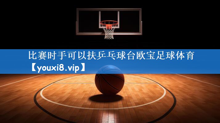 比赛时手可以扶乒乓球台欧宝足球体育