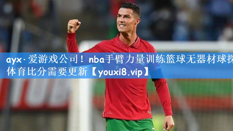 ayx·爱游戏公司！nba手臂力量训练篮球无器材球探体育比分需要更新
