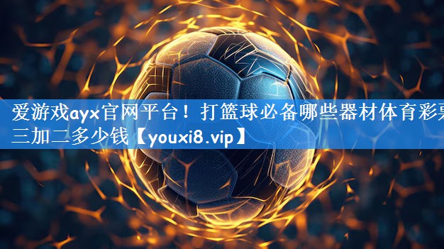 爱游戏ayx官网平台!打篮球必备哪些器材体育彩票三加二多少钱