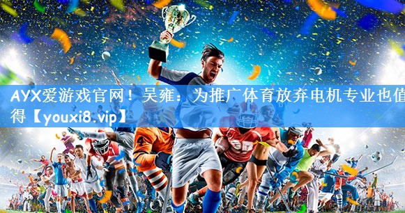 AYX爱游戏官网!吴雍:为推广体育放弃电机专业也值得