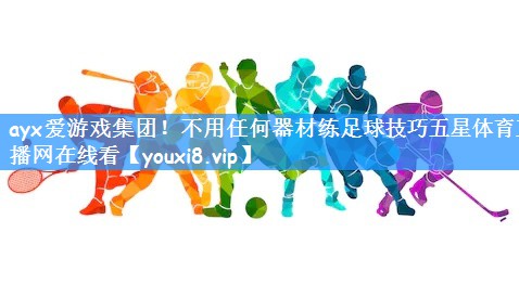 ayx爱游戏集团！不用任何器材练足球技巧五星体育直播网在线看
