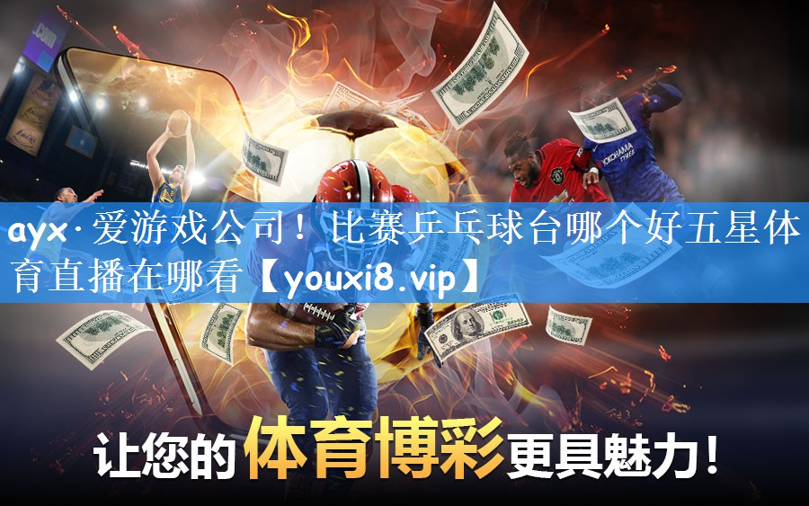 ayx·爱游戏公司！比赛乒乓球台哪个好五星体育直播在哪看