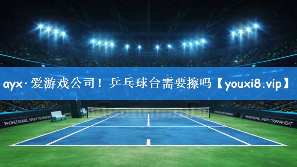 ayx·爱游戏公司！乒乓球台需要擦吗