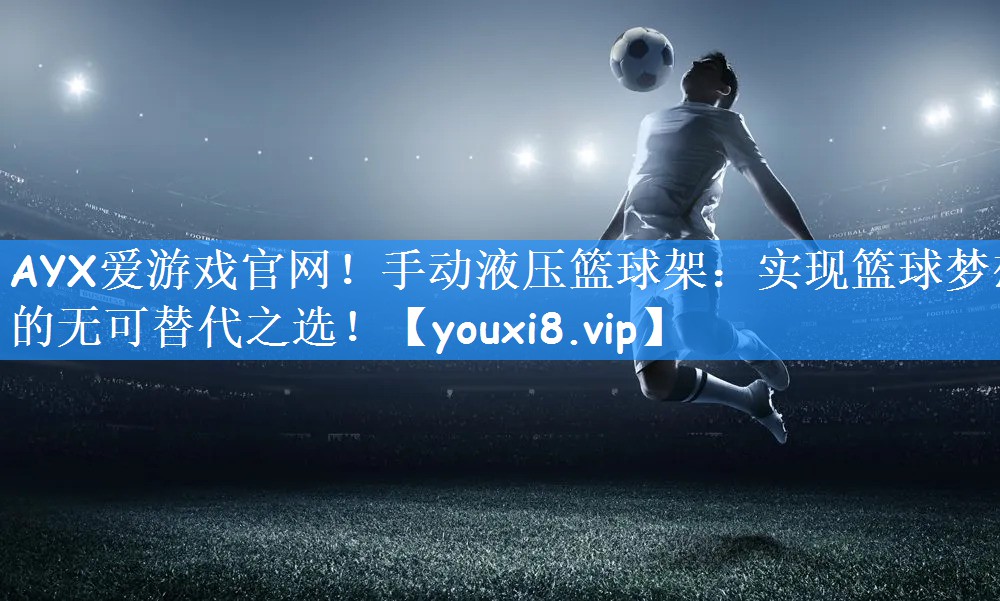 AYX爱游戏官网！手动液压篮球架：实现篮球梦想的无可替代之选！
