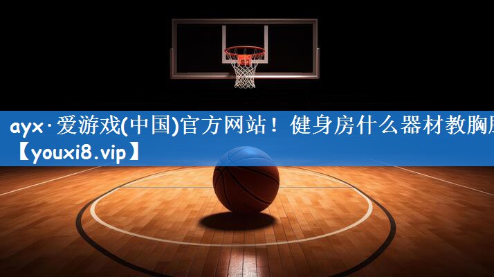 ayx·爱游戏(中国)官方网站！健身房什么器材教胸肌