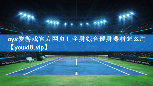 <strong>ayx爱游戏官方网页！全身综合健身器材怎么用</strong>