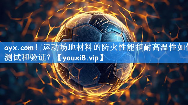 运动场地材料的防火性能和耐高温性如何测试和验证？