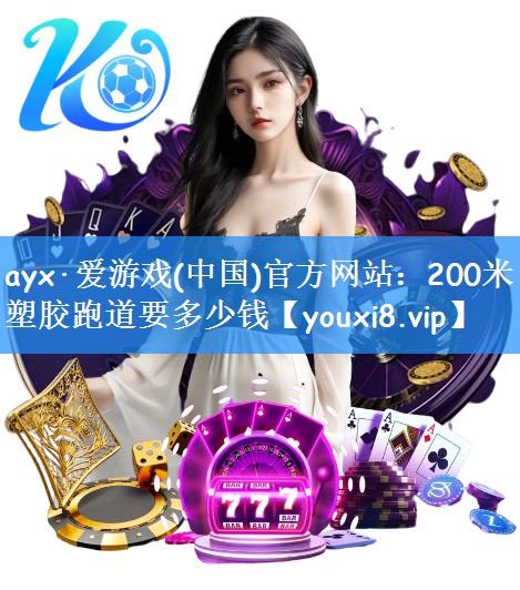 ayx·爱游戏(中国)官方网站：200米塑胶跑道要多少钱