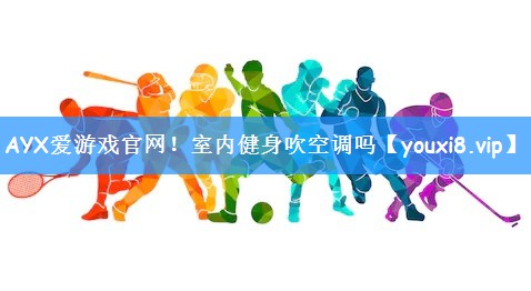 AYX爱游戏官网！室内健身吹空调吗