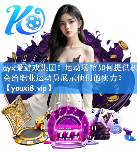 ayx爱游戏集团！运动场馆如何提供机会给职业运动员展示他们的实力？