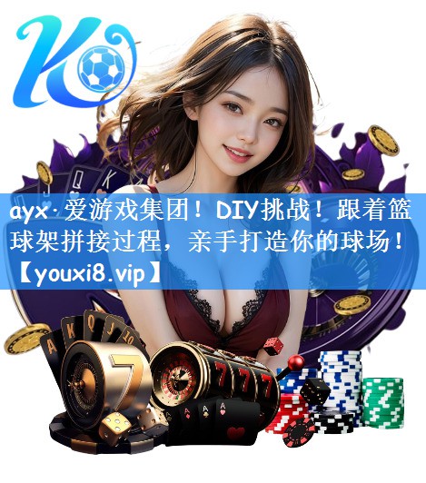 ayx·爱游戏集团！DIY挑战！跟着篮球架拼接过程，亲手打造你的球场！