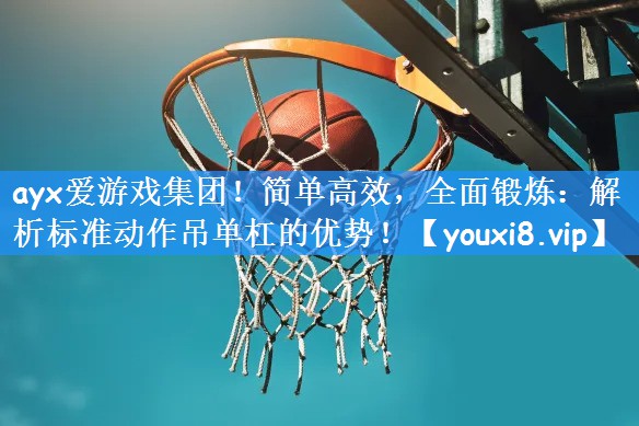 ayx爱游戏集团！简单高效，全面锻炼：解析标准动作吊单杠的优势！