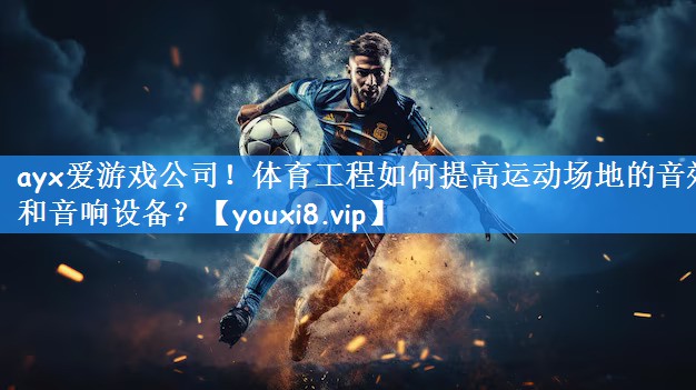 ayx爱游戏公司！体育工程如何提高运动场地的音效和音响设备？