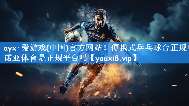 ayx·爱游戏(中国)官方网站！便携式乒乓球台正规吗诺亚体育是正规平台吗