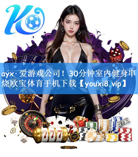 ayx·爱游戏公司！30分钟室内健身串烧欧宝体育手机下载