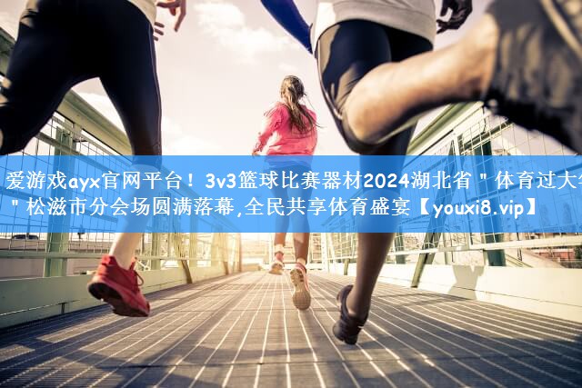 爱游戏ayx官网平台！3v3篮球比赛器材2024湖北省＂体育过大年＂松滋市分会场圆满落幕,全民共享体育盛宴