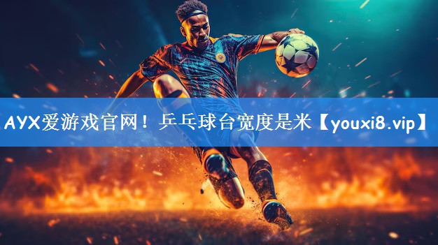 AYX爱游戏官网！乒乓球台宽度是米