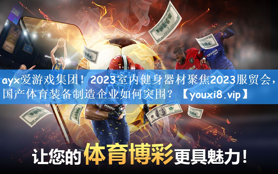 <strong>ayx爱游戏集团！2023室内健身器材聚焦2023服贸会，国产体育装备制造企业如何突围？</strong>