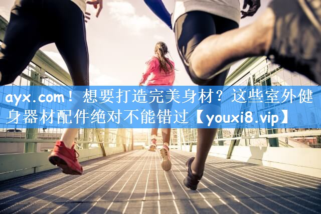 ayx.com！想要打造完美身材？这些室外健身器材配件绝对不能错过