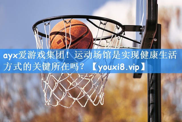 <strong>ayx爱游戏集团！运动场馆是实现健康生活方式的关键所在吗？</strong>