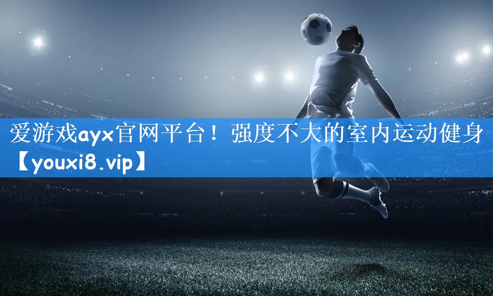 <strong>爱游戏ayx官网平台！强度不大的室内运动健身</strong>