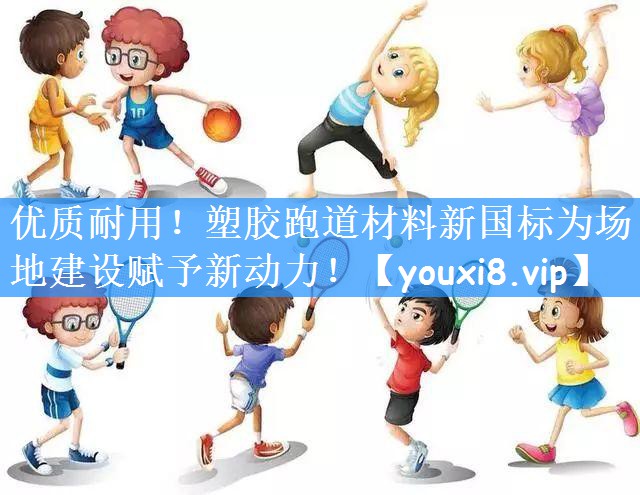 优质耐用！塑胶跑道材料新国标为场地建设赋予新动力！
